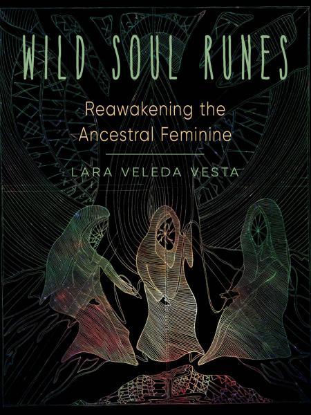 Wild Soul Runes: Reawakening the Ancestral Feminine by Lara Veleda Vesta